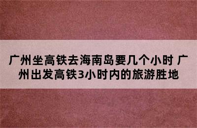 广州坐高铁去海南岛要几个小时 广州出发高铁3小时内的旅游胜地